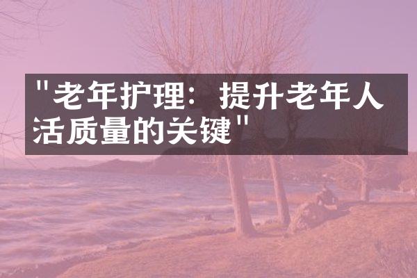 "老年护理：提升老年人生活质量的关键"