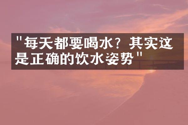 "每天都要喝水？其实这才是正确的饮水姿势"