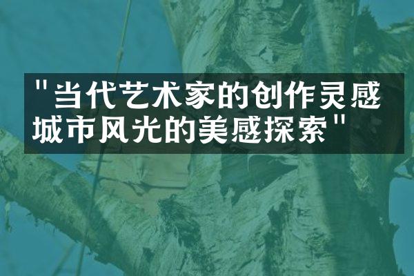 "当代艺术家的创作灵感：城市风光的美感探索"