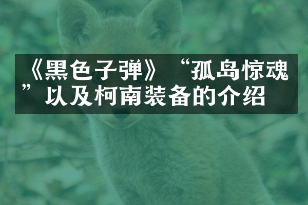 《黑色子弹》“孤岛惊魂”以及柯南装备的介绍