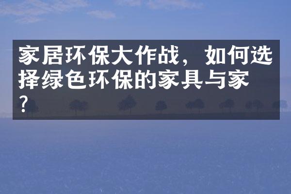 家居环保大作战，如何选择绿色环保的家具与家电？