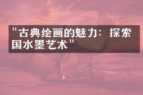 "古典绘画的魅力：探索中国水墨艺术"