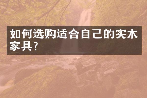 如何选购适合自己的实木家具？