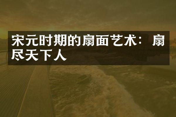 宋元时期的扇面艺术：扇尽天下人