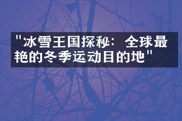 "冰雪王国探秘：全球最惊艳的冬季运动目的地"