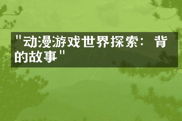 "动漫游戏世界探索：背后的故事"
