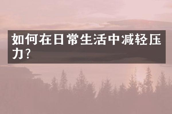 如何在日常生活中减轻压力？