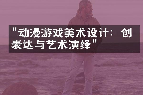 "动漫游戏美术设计：创意表达与艺术演绎"