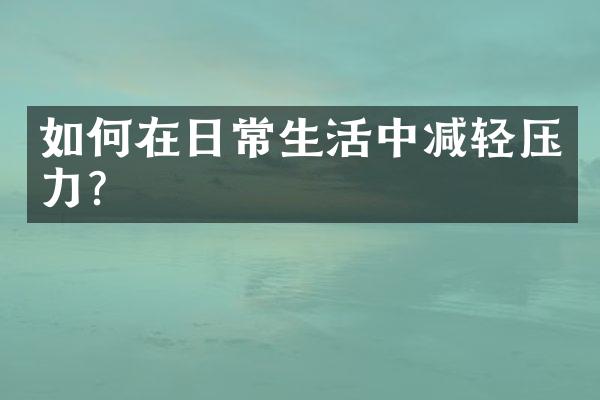 如何在日常生活中减轻压力？