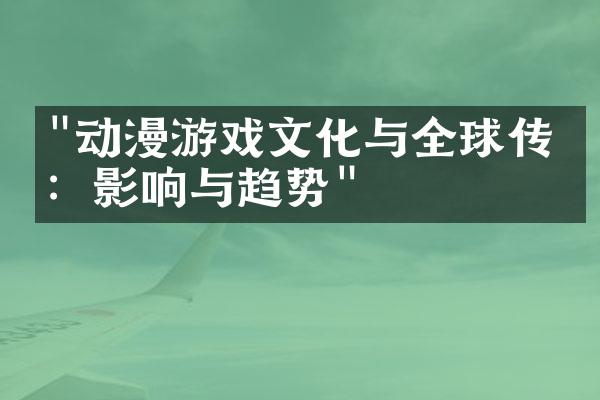 "动漫游戏文化与全球传播：影响与趋势"