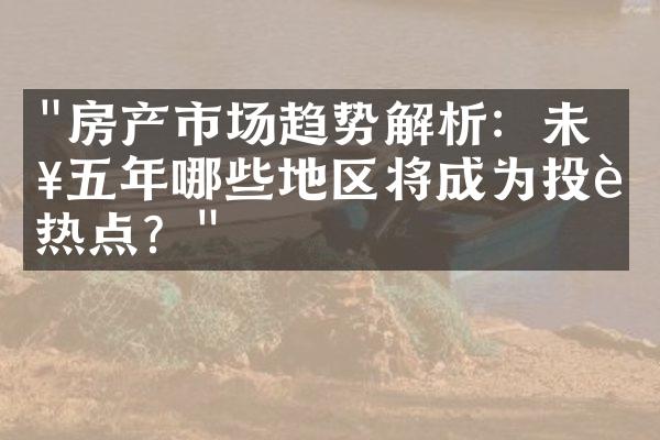 "房产市场趋势解析：未来五年哪些地区将成为投资热点？"