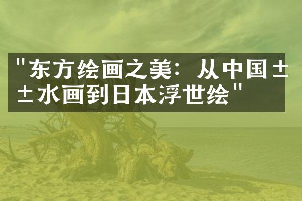 "东方绘画之美：从中国山水画到日本浮世绘"