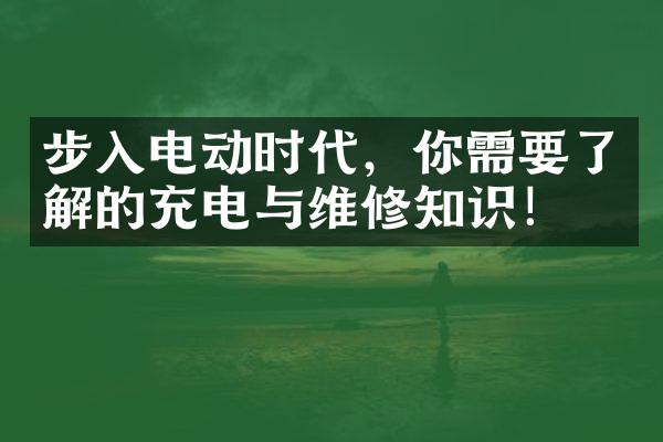 步入电动时代，你需要了解的充电与维修知识！