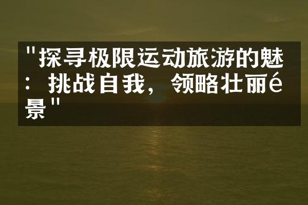 "探寻极限运动旅游的魅力：挑战自我，领略壮丽风景"