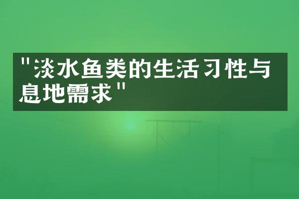 "淡水鱼类的生活习性与栖息地需求"