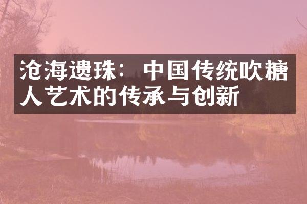 沧海遗珠：中国传统吹糖人艺术的传承与创新