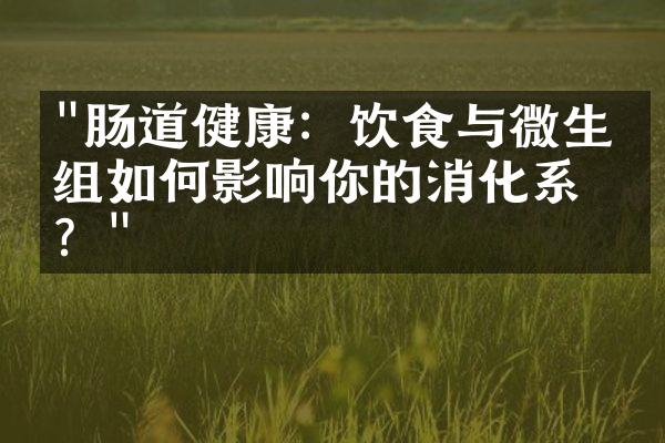 "肠道健康：饮食与微生物组如何影响你的消化系统？"