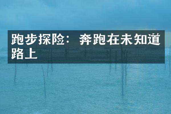 跑步探险：奔跑在未知道路上