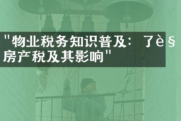"物业税务知识普及：了解房产税及其影响"
