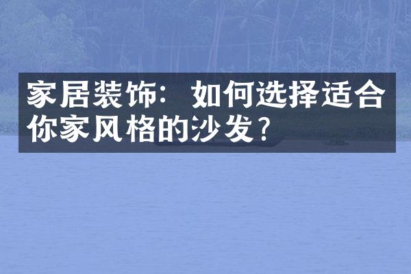 家居装饰：如何选择适合你家风格的沙发？