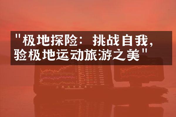 "极地探险：挑战自我，体验极地运动旅游之美"
