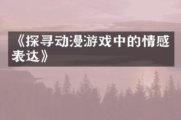 《探寻动漫游戏中的情感表达》