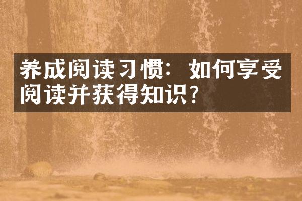 养成阅读习惯：如何享受阅读并获得知识？