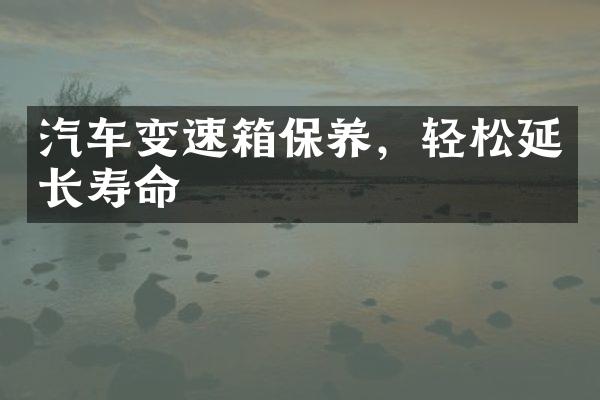 汽车变速箱保养，轻松延长寿命