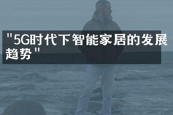 "5G时代下智能家居的发展趋势"