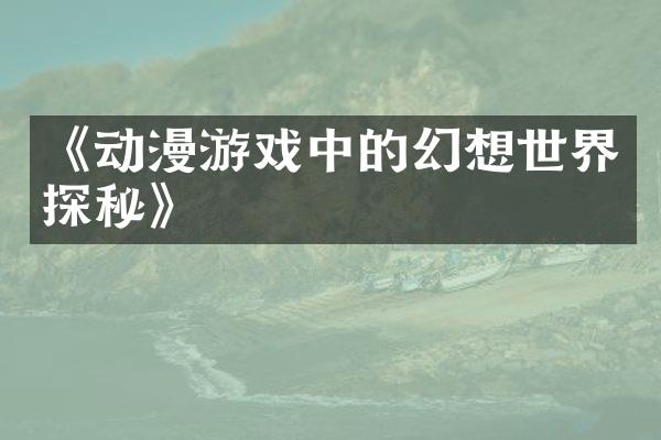 《动漫游戏中的幻想世界探秘》