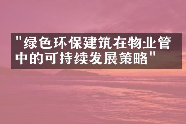 "绿色环保建筑在物业管理中的可持续发展策略"