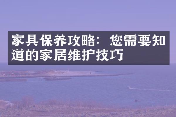 家具保养攻略：您需要知道的家居维护技巧
