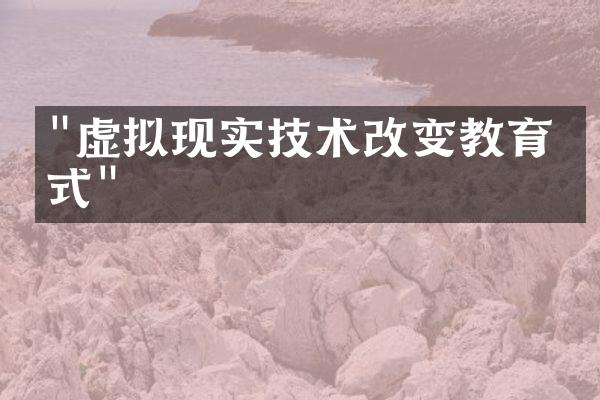 "虚拟现实技术改变教育方式"