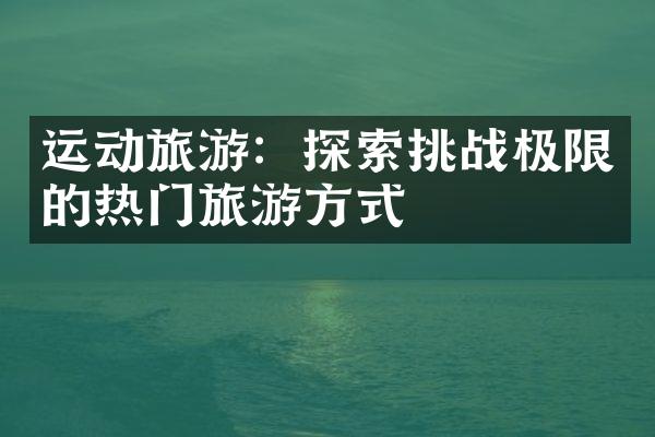 运动旅游：探索挑战极限的热门旅游方式