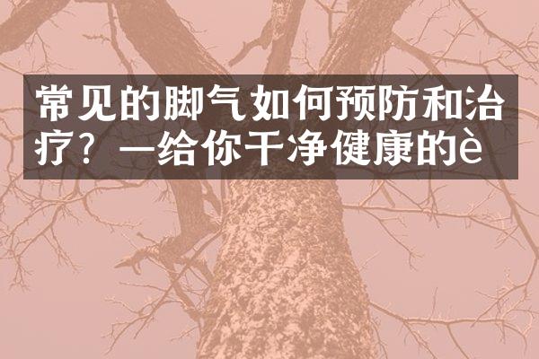 常见的脚气如何预防和治疗？—给你干净健康的脚
