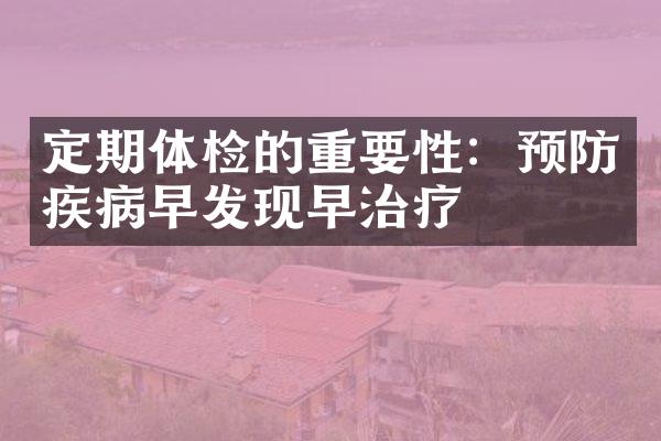 定期体检的重要性：预防疾病早发现早治疗