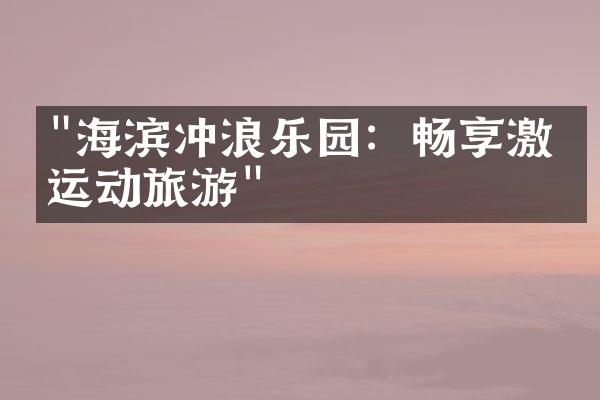 "海滨冲浪乐园：畅享激情运动旅游"