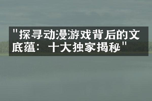 "探寻动漫游戏背后的文化底蕴：十大独家揭秘"