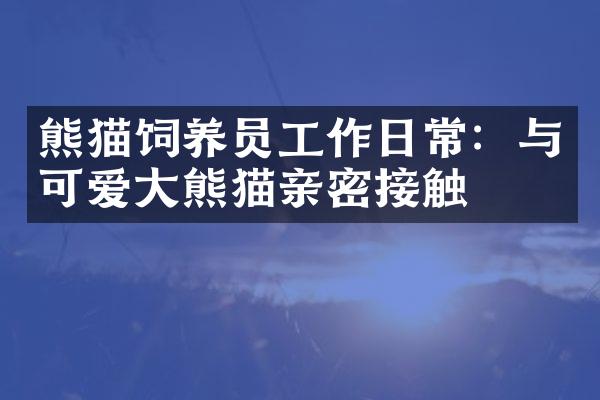 熊猫饲养员工作日常：与可爱大熊猫亲密接触