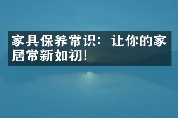 家具保养常识：让你的家居常新如初！