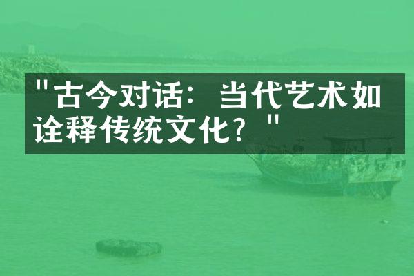 "古今对话：当代艺术如何诠释传统文化？"