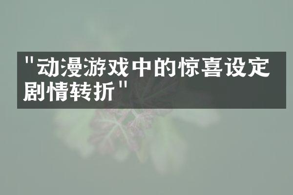 "动漫游戏中的惊喜设定与剧情转折"