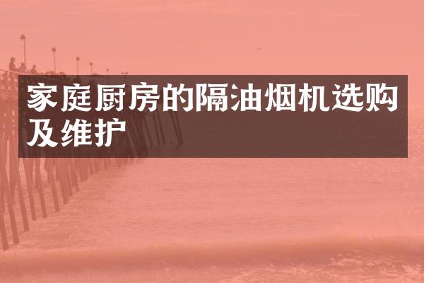 家庭厨房的隔油烟机选购及维护