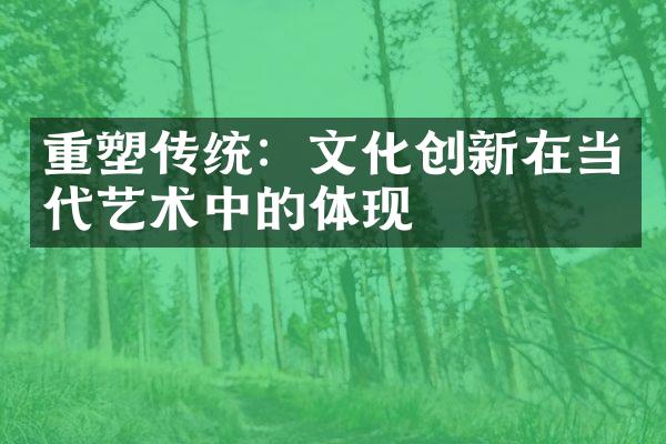 重塑传统：文化创新在当代艺术中的体现