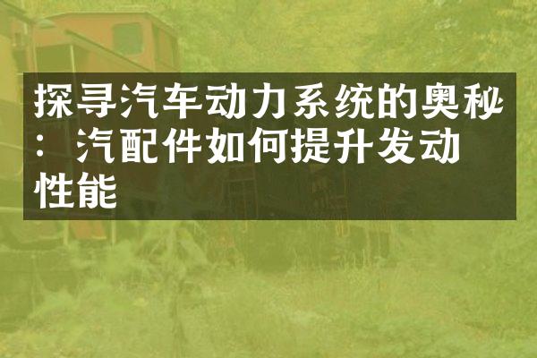 探寻汽车动力系统的奥秘：汽配件如何提升发动机性能