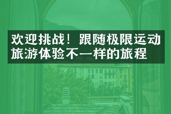 欢迎挑战！跟随极限运动旅游体验不一样的旅程