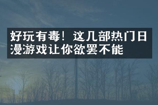 好玩有毒！这几部热门日漫游戏让你欲罢不能