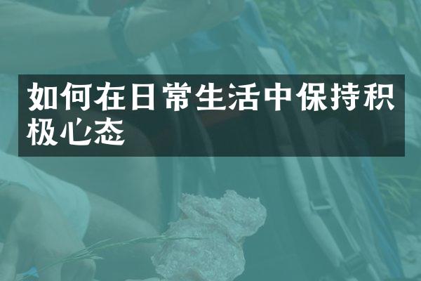 如何在日常生活中保持积极心态