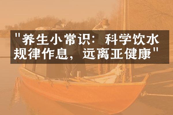 "养生小常识：科学饮水、规律作息，远离亚健康"