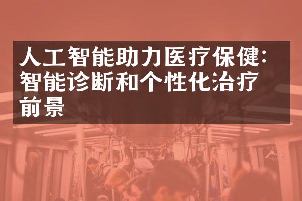 人工智能助力医疗保健：智能诊断和个性化治疗的前景